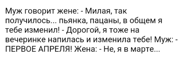 Муж говорит жене Милая так получилось пьянка пацаны в общем я тебе изменил Дорогой я тоже на вечеринке напилась и изменила тебе Муж ПЕРВОЕ АПРЕЛЯ Жена Не я в марте