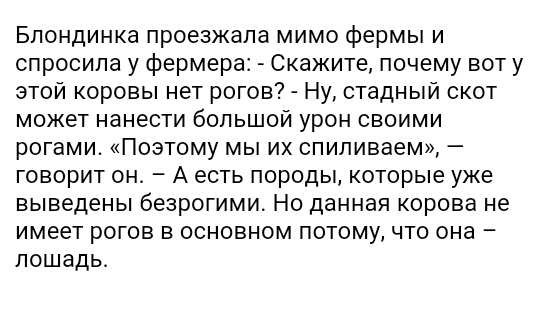 Блондинка проезжапа мимо фермы и спросила у фермера Скажите почему вот у этой коровы нет рогов Ну стадный скот может нанести большой урон своими рогами Поэтому мы их спиливаем говорит он А есть породы которые уже выведены безрогими Но данная корова не имеет рогов в основном потому что она лошадь