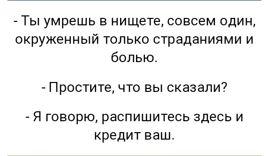 Ты умрешь в нищете совсем один окруженный только страданиями и болью Простите что вы сказали Я ГОВОРЮ распишитесь здесь И кредит ваш