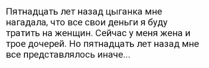 Пятнадцать лет назад цыганка мне нагадала что все свои деньги я буду тратить на женщин Сейчас у меня жена и трое дочерей Но пятнадцать лет назад мне все представлялось иначе