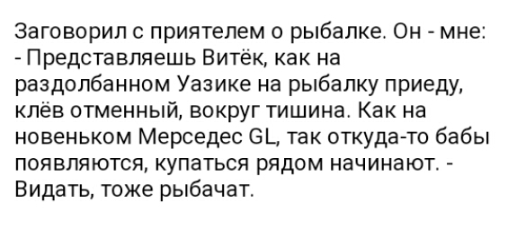 Заговорил приятелем о рыбалке Он мне Представляешь Витёк как на раздолбанном Уазике на рыбалку приеду клёв отменный вокруг тишина Как на новеньком Мерседес 6_ так откуда то бабы появляются купаться рядом начинают Видать тоже рыбачат