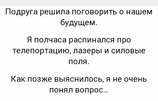 Подруга решила поговорить о нашем будущем Я ПОЛЧЭСЭ распинался ПРО телепортацию Лазеры И СИЛОВЫЕ ПОЛЯ Как позже ВЫЯСНИЛОСЬ Я не ОЧЕНЬ ПОНЯП ВОПРОС