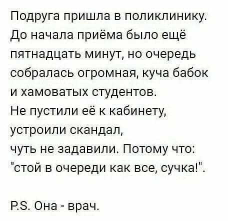 Подруга пришла в поликлинику до начала приёма было ещё пятнадцать минут но очередь собралась огромная куча бабок и хамоватых студентовт Не пустипи её к кабинету устроили скандал чуть не задавили Потому что стой в очереди как все сучка РЗ Она врач