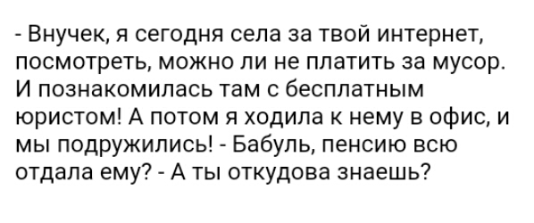 Внучек я сегодня села за твой интернет посмотреть можно ли не платить за мусор И познакомилась там с бесплатным юристом А потом я ходила к нему в офис и мы подружились Бабупь пенсию всю отдала ему А ты откудова знаешь