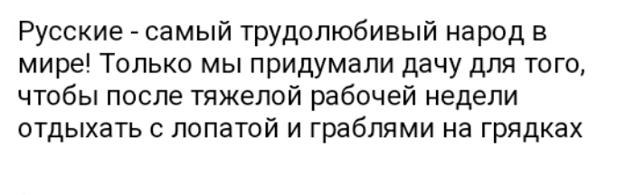 Русские самый трудолюбивый народ в мире Только мы придумали дачу для того чтобы после тяжелой рабочей недели отдыхать с лопатой и граблями на грядках