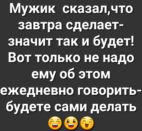 Мужик сказалчто завтра сделает значит так и будет Вот только не надо ему об этом ежедневно говорить будете сами делать