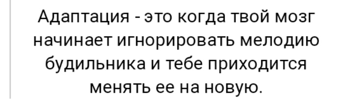 Адаптация это когда твой мозг начинает игнорировать мелодию будильника и тебе приходится менять ее на новую