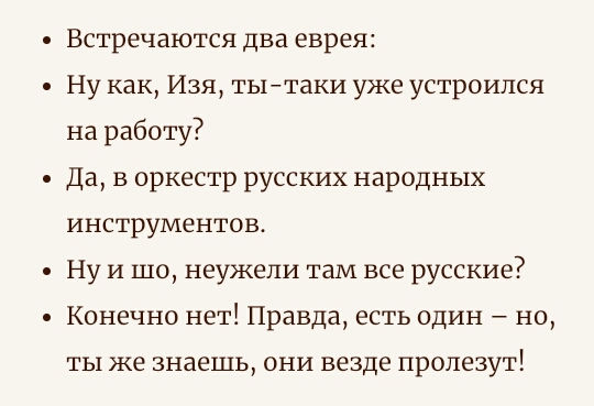 Встречаются два еврея Ну как Изя тытаки уже устроился на работу Да в оркестр русских народных ИНСТРУМеНТОВ Ну и шо неужели там все русские Конечно нет Правда есть один но ты же знаешь они везде пролезут