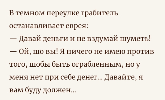 В темном переулке грабитель останавливает еврея Давай деньги и не вздумай шуметь Ой шо вы Я ничего не имею против того шобы быть ограбленным но у меня нет при себе денег Давайте я вам буду должен