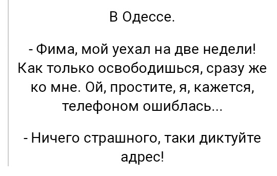 В Одессе Фима мой уехал на две недели Как только освободишься сразу же ко мне Ой простите я кажется телефоном ошиблась Ничего страшного таки диктуйте адрес