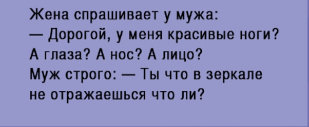 Жена спрашивает у мужа дорогой у меня красивые ноги А глаза А нос А лицо Муж строго Ты что в зеркале не отражаешься что ли