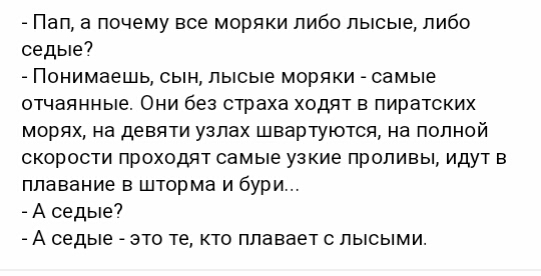 Пап а почему все моряки либо лысые либо седые7 Ппнимаешь сын лысые моряки самые отчаянные Они без страха ходят е пиратских морях на девяти узлах швартуются на полной скорости проходят самые узкие проливы идут в плавание в шторма и бури А седые7 _ А седые _ это те кто ппаеает с лысыми