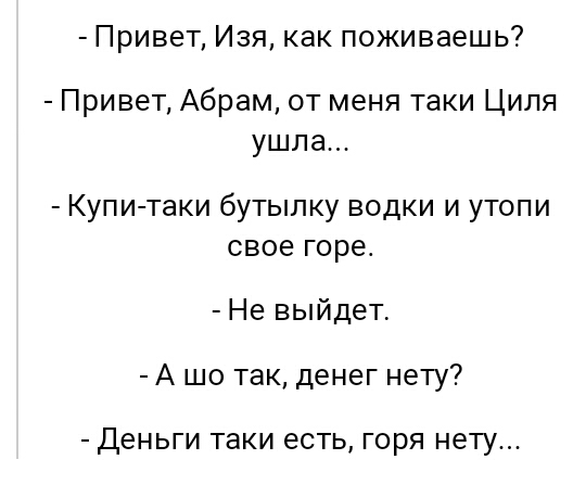 Привет Изя как поживаешь Привет Абрам от меня таки Ципя ушла Купи таки бутылку водки и утопи СВОЕ ГОРЕ Не выйдет А шо так денег нету Деньги таки есть ГОРЯ НЭТУ