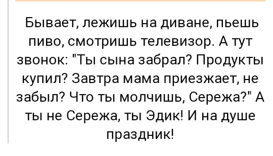 Бывает лежишь на диване пьешь пиво смотришь телевизор А тут звонок Ты сына забрал Продукты купил Завтра мама приезжает не забыл Что ты молчишь Сережа А ты не Сережа ты Эдик И на душе праздник