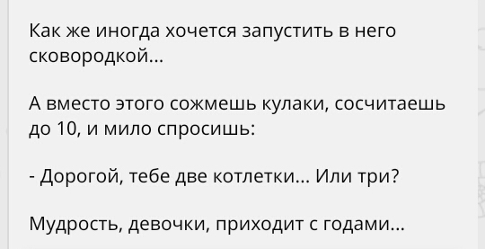 Как же иногда хочется запустить в него сковородке А вместо этого сожмешь кулаки сосчитаешь до 10 и мило спросишь Дорогой тебе две котлетки Или три Мудрость девочки приходит с годами