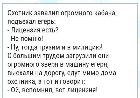 Охотник завалил огромного кабана подъехал егерь Лицензия есть Не помню Ну тогда грузим и в милицию С большим трудом загрузили они огромного зверя в машину егеря выехали на дорогу едут мимо дома охотника а тот и говорит Ой вспомнил вот лицензия