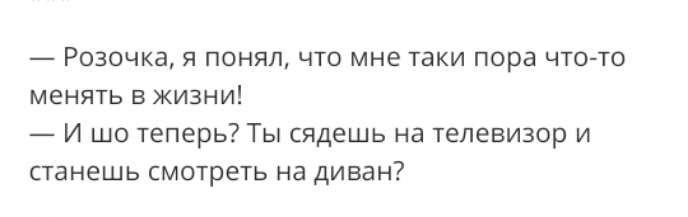 Розочка я понял что мне таки пора что то менять в жизни И шо теперь Ты сядешь на телевизор и станешь смотреть на диван