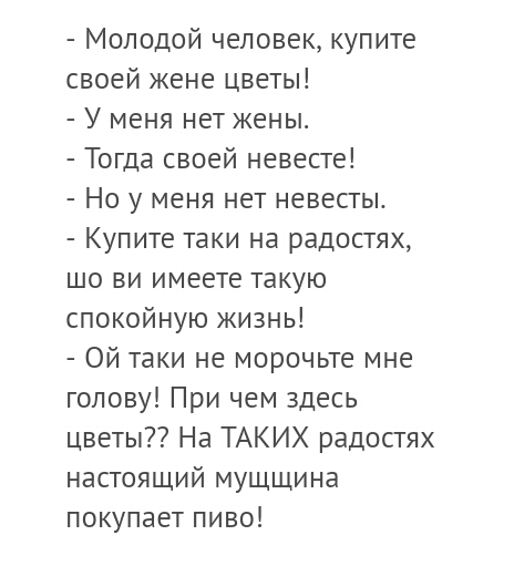 Молодой человек купите своей жене цветы У меня нет кены Тогда своей невесте Но у меня нет невесты Купите таки на радостях шо ви имеете такую спокойную кизнь Ой таки не морочьте мне голову При чем здесь цветы На ТАКИХ радостях настоящий МУЩЩИна покупает пиво