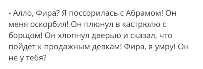Алло Фира Я поссорилась с Абрамом Он меня оскорбил Он плюнул в кастрюлю с борщом Он хлопнул дверью и сказал что пойдёт к продажным девкам Фира я умру Он не у тебя