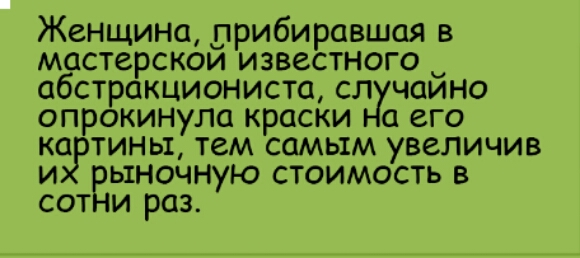 Женщина прибиравшая в мастерской известного _ абстракциониста случайно опрокинула краски на его картины тем самым увеличив и рыночную СТОИМОСТЬ В сотни раз