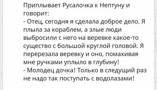Приплывает Русалочка к Нептуну и говорит Отец сегодня я сделала доброе дело Я плыла за кораблем а злые люди выбросили с него на веревке какоето существо с большой круглой головой Я перерезала веревку и оно помахивая мне ручками уплыло в глубину Молодец дочка Только в следущий раз не надо так поступать с водолазами