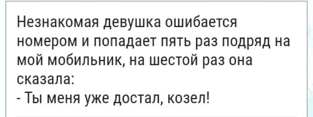 Незнакомая девушка ошибается номером и попадает пять раз подряд на мой мобильник на шестой раз она сказала Ты меня уже достал козел