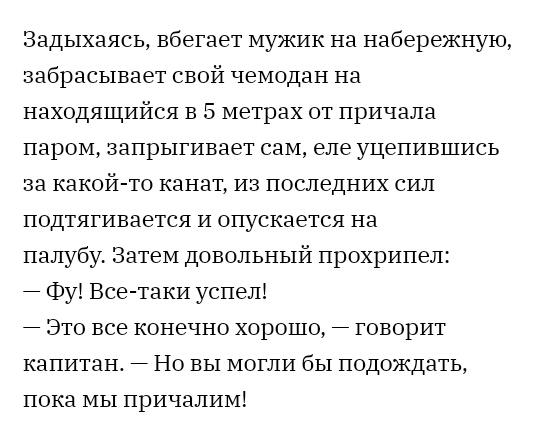 Задыхаясь вбегает мужик на набережную забрасывает свой чемодан на находящийся в 5 метрах от причала паром запрыгивает сам еле уцепившись за какой то канат из последних сил подтягивается и опускается на палубу Затем довольный прохрипел Фу Все таки успел Это все конечно хорошо говорит капитан 7 Но вы могли бы подождать пока мы причалим