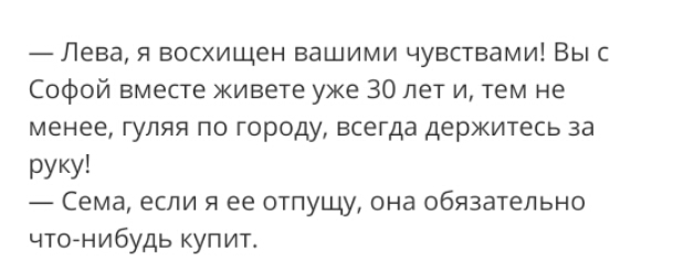 Лева я восхищен вашими чувствами Вы с Софой вместе живете уже 30 лет и тем не менее гуляя по городу всегда держитесь за РУКУ Сема если я ее отпущу она обязательно что нибудь купита