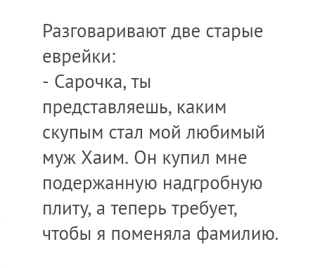 Разговаривают две старые еврейки Сарочка ты представляешь каким скупым стал мой любимый муж Хаим Он купил мне подержанную надгробную плиту а теперь требует чтобы я поменяла фамилию