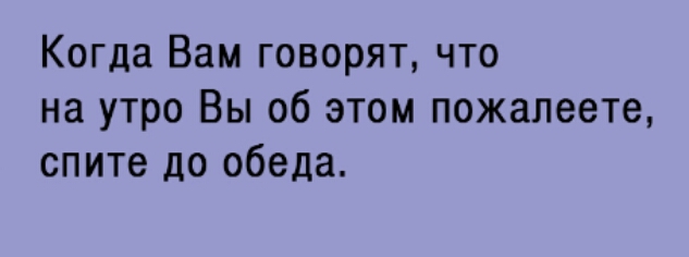 Когда Вам говорят что на утро Вы об этом пожалеете спите до обеда