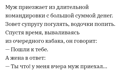 Муж приезжает Из длительной командировки с большой суммой денег Зовет супругу погулять водочки попить Спустя время вываливаясь Из очередного кабака он говорит Пошли к тебе А жена в ответ 7 Ты что у меня вчера муж приехал