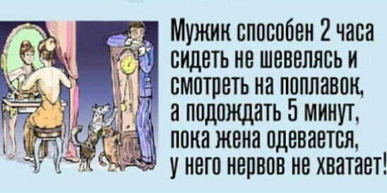 Мужик способен 2 часа спдеть не шевелясь и смотреть на поплавок а подождать 5 минут пока жена одевается у него нервов не хватает