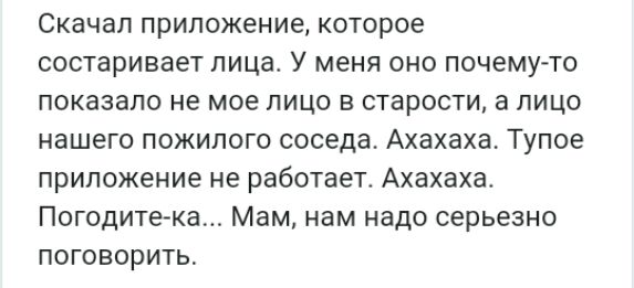 Скачал приложение которое состаривает лица У меня оно почему то показало не мое лицо в старости а лицо нашего пожилого соседа Ахахаха Тупое приложение не работает Ахахаха Погодите ка Мам нам надо серьезно поговорить