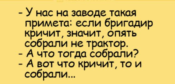 У нас на заводе такая примета если бригадир кричит значит опять собрали не трактор А что тогда собрали А вот что кричит то и собрали