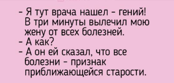 Я тут врача нашел гений В три минуты вылечил мою жену от всех болезней А как А он ей сказал что все болезни признак приближающейся старости
