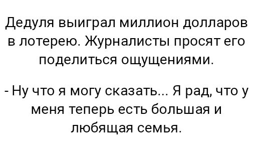 Дедуля выиграл миллион долларов в лотерею Журналисты просят его поделиться ощущениями Ну что я могу сказать Я рад что у меня теперь есть большая и любящая семья