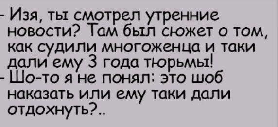 Изя ты смотрел утренние новости Там был сюжет о том как судили многоженца и таки дали ему 3 года тюрьмы Шо то я не понял это шоб наказать или ему таки дали отдохнуть