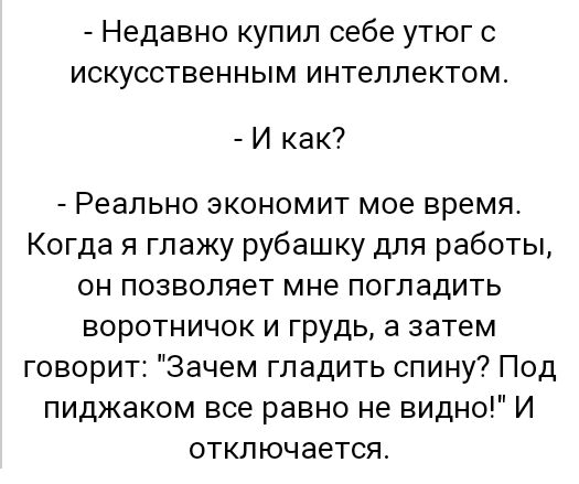 Недавно купил себе утюг с искусственным интеллектом И как Реально экономит мое время Когда я глажу рубашку для работы он позволяет мне погладить воротничок и грудь а затем говорит Зачем гладить спину Под пиджаком все равно не видно И отключается