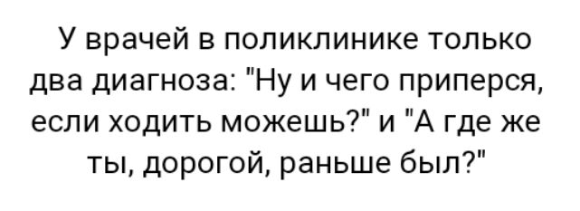 У врачей в поликлинике только два диагноза Ну и чего приперся если ходить можешь и А где же ты дорогой раньше был