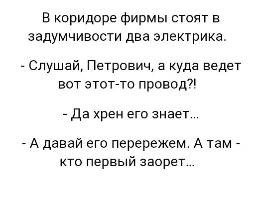 В коридоре фирмы стоят в задумчивости два электрика Слушай Петрович а куда ведет вот этот то провод ДЗ хрен его 3НЗЭТ А давай его перережем А там кто первый заорет