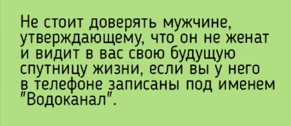 Не стоит доверять мужчине утверждающему что он не женат иидтввысююбшю спутницукизниесли вьту него в телефоне записаны под именем Водоканал