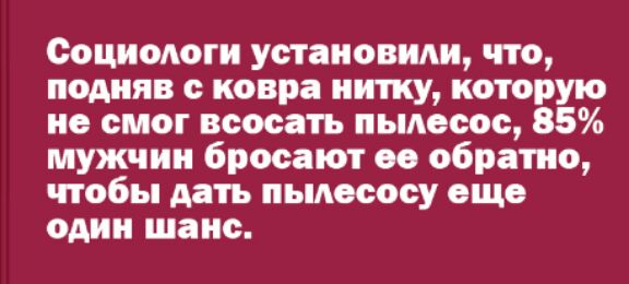Социологи установили что подняв ковра нитку которую не смог всосать пылесос 85 мужчин бросают оо обратно чтобы дать пылесосу еще один шанс