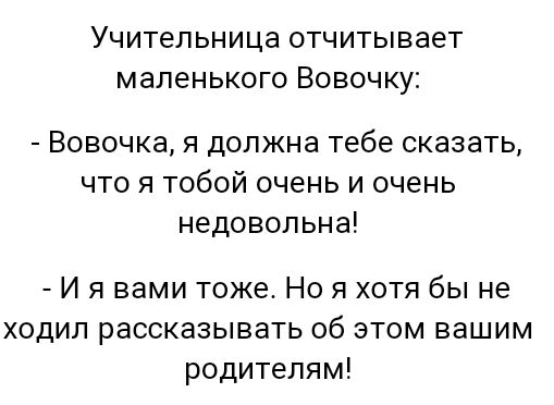 Учительница ОТЧИТЫВЗеТ МЗПеНЬКОГО ВОВОЧКУЗ Вовочка я должна тебе сказать что я тобой очень и очень недовольна И я вами тоже Но я хотя бы не ходил рассказывать об этом вашим родителям
