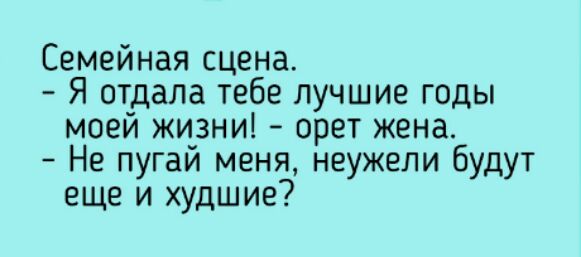 Семейная сцена Я отдала тебе лучшие годы моей жизни орет жена Не пугай меня неужели будут еще и худшие