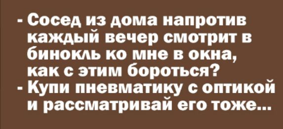 Сосед из дома напротив каждый вечер смотрит в бинокль ко мне в окна как с этим бороться Купи писвматику с оптикой и рассматривай его тоже