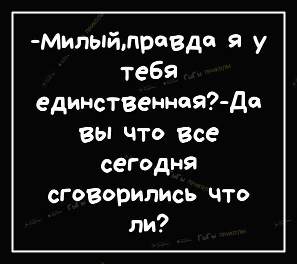 Милыйпревде я у тебя единственнаядо Вы ЧТО Все сегодня сговорились что ли