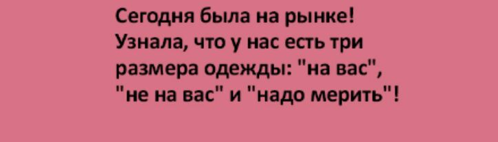 Сегодня была на рынке Узнала что у нас есть три размера одежды на вас не на вас и надо мерить