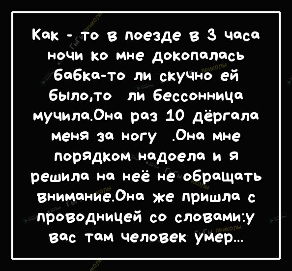 Как то в поезде в 3 часа ночи ко мне докополйсь бабка то ли скучно ей 6ылото ли бессонница мучило0но раз 10 дёрголо меня за ногу Она мне порядком надоела и я решила на неё не оБрощоть внимвниеЛно же пришла с проводницей со словами У все тем человек умер