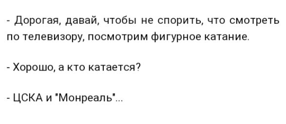 Дорогая давай чтобы не спорить что смотреть по телевизору посмотрим фигурное катание Хорошо а то катается ЦСКА и Монреапь