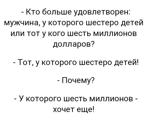 Кто больше удовлетворен мужчина у которого шестеро детей или тот у кого шесть миллионов долларов Тот у которого шестеро детей Почему У которого шесть миллионов хочет еще